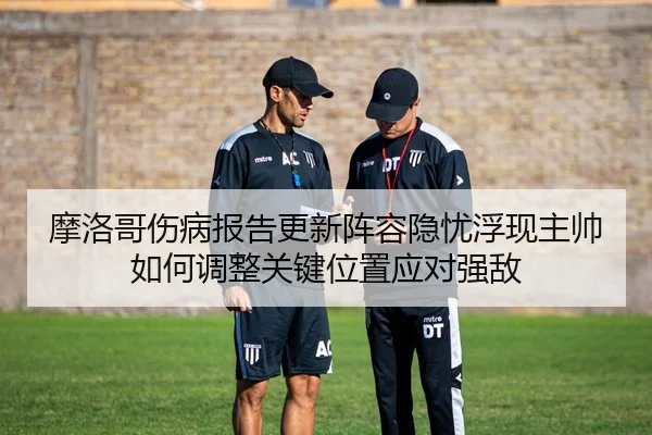 摩洛哥伤病报告更新阵容隐忧浮现主帅如何调整关键位置应对强敌