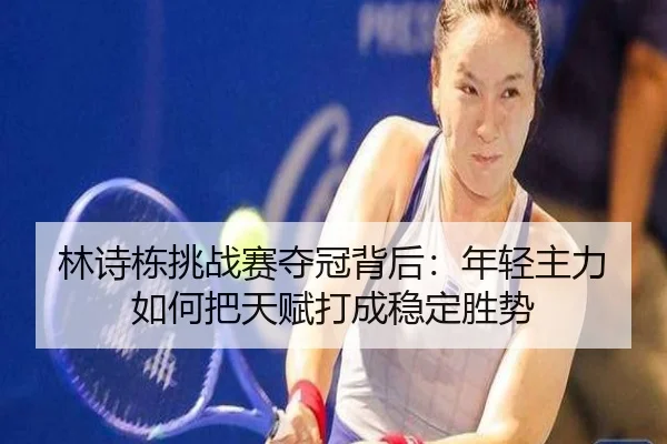 林诗栋挑战赛夺冠背后：年轻主力如何把天赋打成稳定胜势 - maiqiuwang